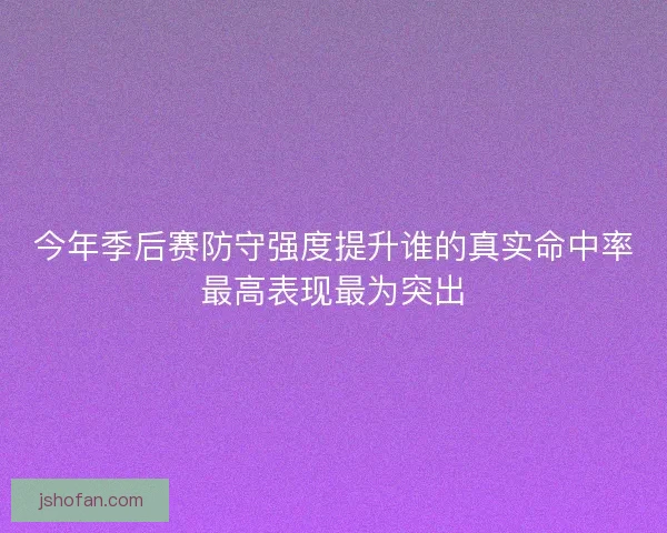 今年季后赛防守强度提升谁的真实命中率最高表现最为突出 今年季后赛防守强度提升谁的真实命中率最高表现最为突出