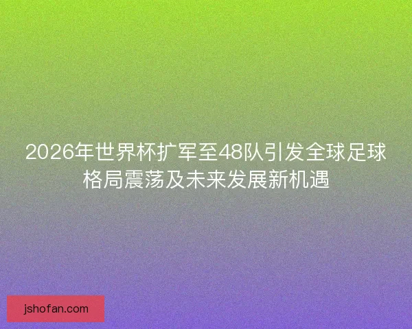 2026年世界杯扩军至48队引发全球足球格局震荡及未来发展新机遇 2026年世界杯扩军至48队引发全球足球格局震荡及未来发展新机遇