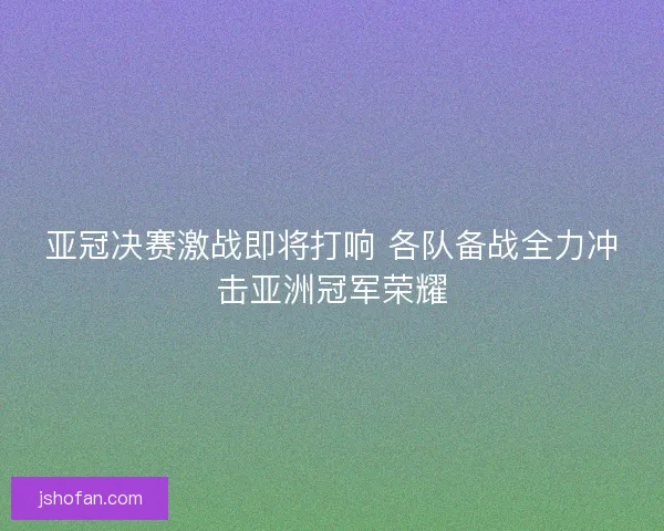 亚冠决赛激战即将打响 各队备战全力冲击亚洲冠军荣耀 亚冠决赛激战即将打响 各队备战全力冲击亚洲冠军荣耀