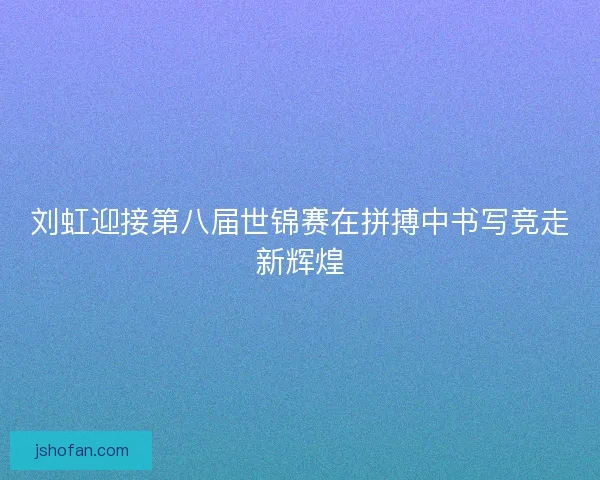 刘虹迎接第八届世锦赛在拼搏中书写竞走新辉煌