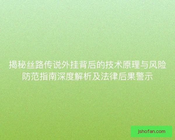 揭秘丝路传说外挂背后的技术原理与风险防范指南深度解析及法律后果警示