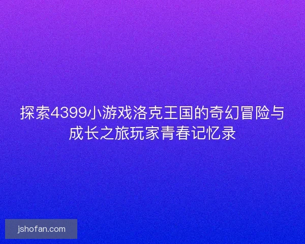 探索4399小游戏洛克王国的奇幻冒险与成长之旅玩家青春记忆录