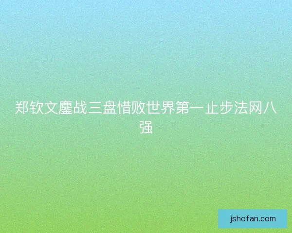 郑钦文鏖战三盘惜败世界第一止步法网八强