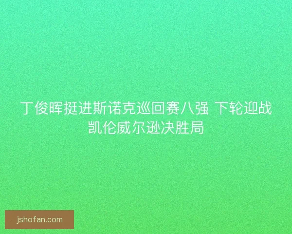 丁俊晖挺进斯诺克巡回赛八强 下轮迎战凯伦威尔逊决胜局
