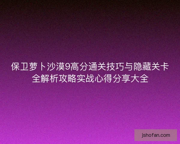 保卫萝卜沙漠9高分通关技巧与隐藏关卡全解析攻略实战心得分享大全