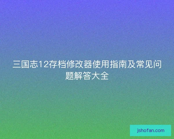 三国志12存档修改器使用指南及常见问题解答大全