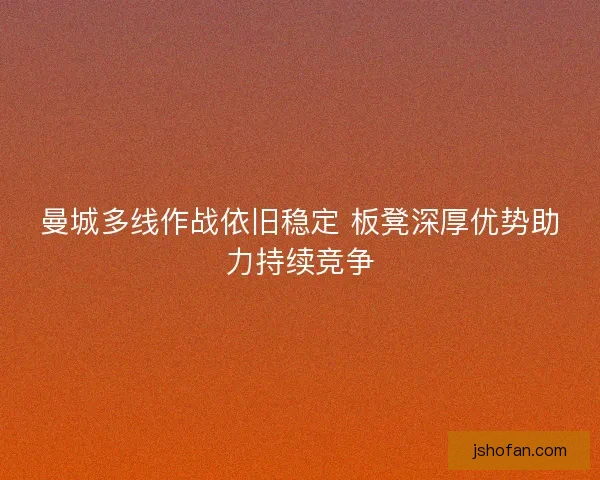 曼城多线作战依旧稳定 板凳深厚优势助力持续竞争 曼城多线作战依旧稳定 板凳深厚优势助力持续竞争