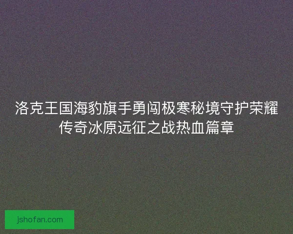 洛克王国海豹旗手勇闯极寒秘境守护荣耀传奇冰原远征之战热血篇章 洛克王国海豹旗手勇闯极寒秘境守护荣耀传奇冰原远征之战热血篇章