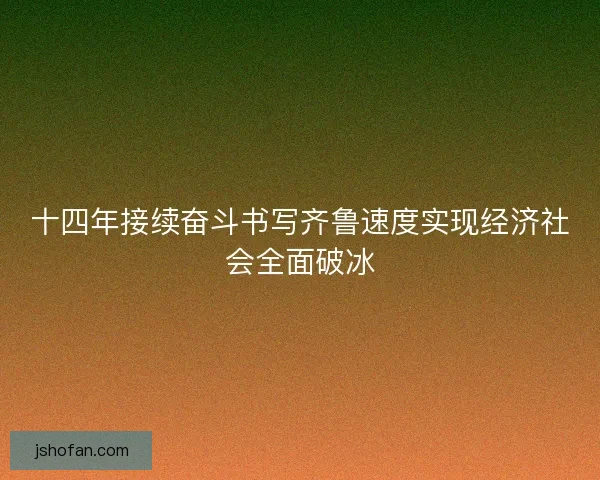 十四年接续奋斗书写齐鲁速度实现经济社会全面破冰 十四年接续奋斗书写齐鲁速度实现经济社会全面破冰