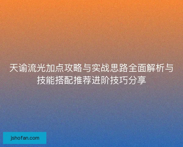 天谕流光加点攻略与实战思路全面解析与技能搭配推荐进阶技巧分享 天谕流光加点攻略与实战思路全面解析与技能搭配推荐进阶技巧分享