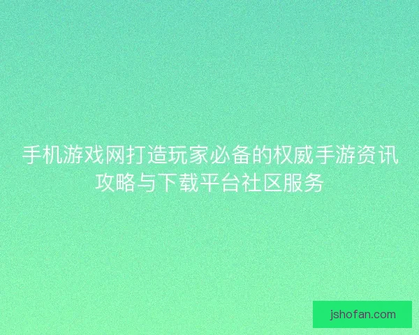 手机游戏网打造玩家必备的权威手游资讯攻略与下载平台社区服务 手机游戏网打造玩家必备的权威手游资讯攻略与下载平台社区服务