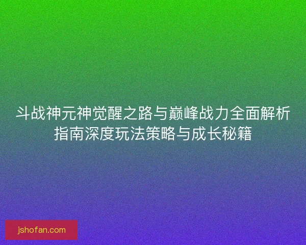 斗战神元神觉醒之路与巅峰战力全面解析指南深度玩法策略与成长秘籍