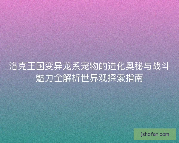洛克王国变异龙系宠物的进化奥秘与战斗魅力全解析世界观探索指南 洛克王国变异龙系宠物的进化奥秘与战斗魅力全解析世界观探索指南