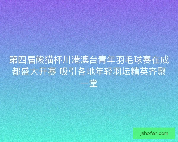 第四届熊猫杯川港澳台青年羽毛球赛在成都盛大开赛 吸引各地年轻羽坛精英齐聚一堂 第四届熊猫杯川港澳台青年羽毛球赛在成都盛大开赛 吸引各地年轻羽坛精英齐聚一堂