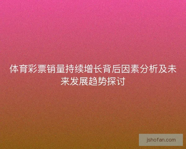 体育彩票销量持续增长背后因素分析及未来发展趋势探讨