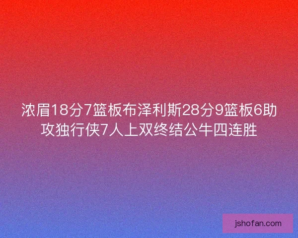浓眉18分7篮板布泽利斯28分9篮板6助攻独行侠7人上双终结公牛四连胜
