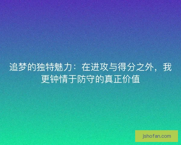 追梦的独特魅力:在进攻与得分之外,我更钟情于防守的真正价值 追梦的独特魅力:在进攻与得分之外,我更钟情于防守的真正价值