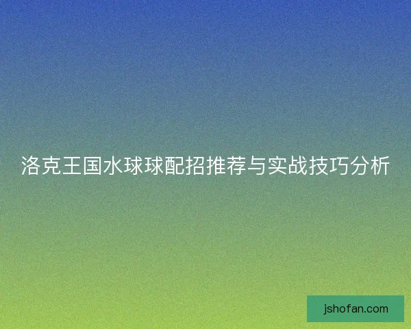 洛克王国水球球配招推荐与实战技巧分析 洛克王国水球球配招推荐与实战技巧分析