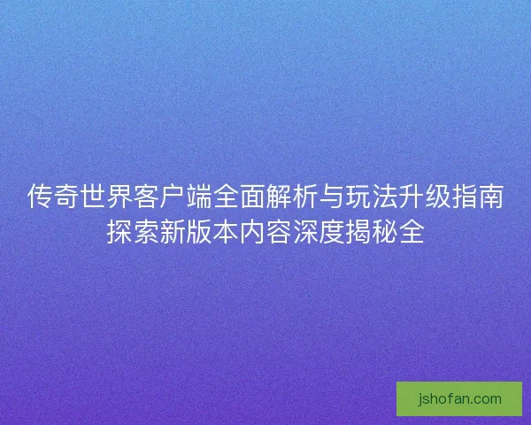 传奇世界客户端全面解析与玩法升级指南探索新版本内容深度揭秘全 传奇世界客户端全面解析与玩法升级指南探索新版本内容深度揭秘全