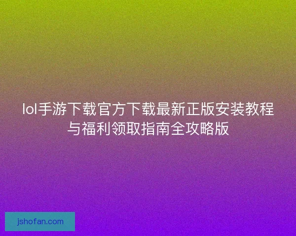 lol手游下载官方下载最新正版安装教程与福利领取指南全攻略版