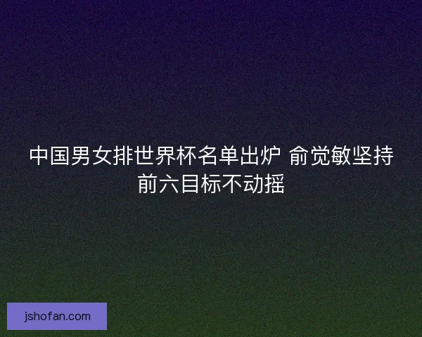 中国男女排世界杯名单出炉 俞觉敏坚持前六目标不动摇 中国男女排世界杯名单出炉 俞觉敏坚持前六目标不动摇