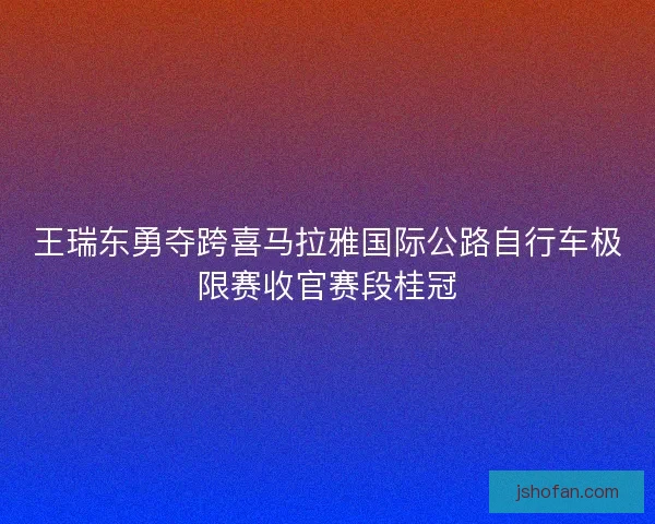 王瑞东勇夺跨喜马拉雅国际公路自行车极限赛收官赛段桂冠 王瑞东勇夺跨喜马拉雅国际公路自行车极限赛收官赛段桂冠