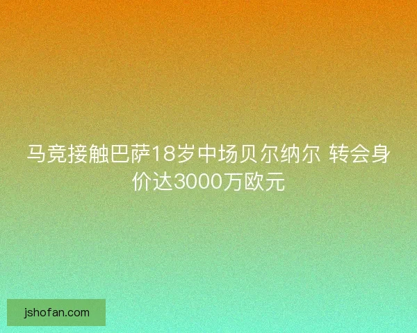 马竞接触巴萨18岁中场贝尔纳尔 转会身价达3000万欧元 马竞接触巴萨18岁中场贝尔纳尔 转会身价达3000万欧元
