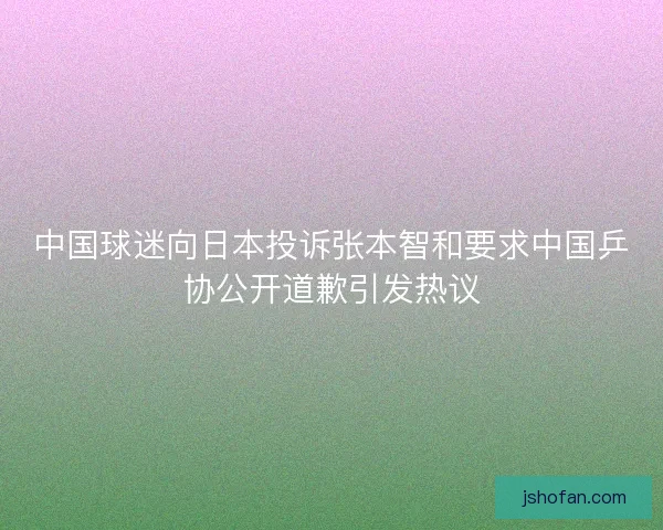 中国球迷向日本投诉张本智和要求中国乒协公开道歉引发热议