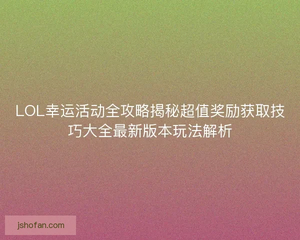 LOL幸运活动全攻略揭秘超值奖励获取技巧大全最新版本玩法解析 LOL幸运活动全攻略揭秘超值奖励获取技巧大全最新版本玩法解析