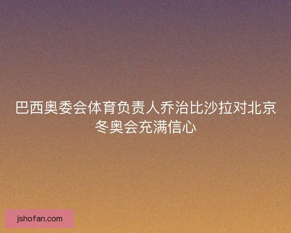 巴西奥委会体育负责人乔治比沙拉对北京冬奥会充满信心 巴西奥委会体育负责人乔治比沙拉对北京冬奥会充满信心